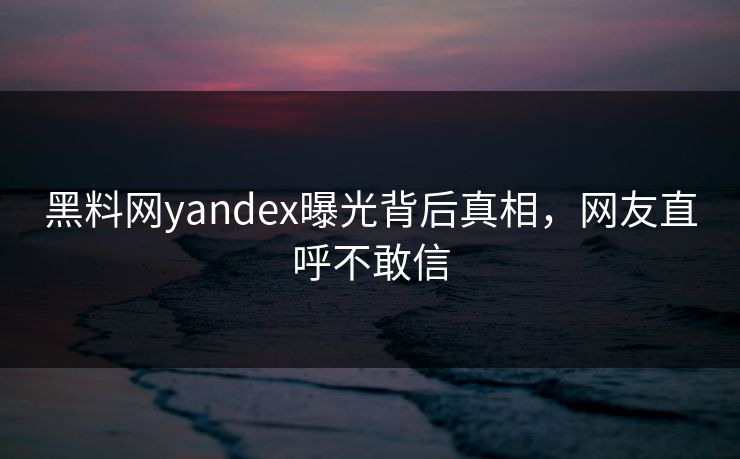 黑料网yandex曝光背后真相，网友直呼不敢信
