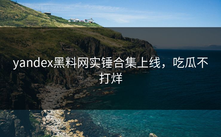 yandex黑料网实锤合集上线，吃瓜不打烊