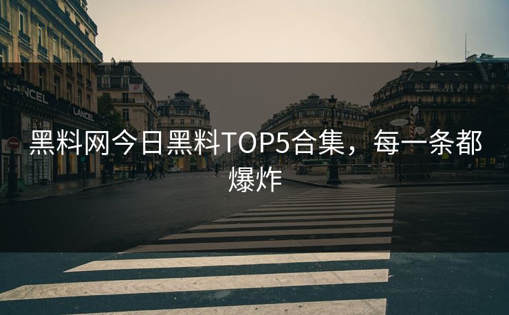 黑料网今日黑料TOP5合集，每一条都爆炸
