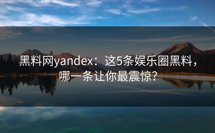 黑料网yandex：这5条娱乐圈黑料，哪一条让你最震惊？