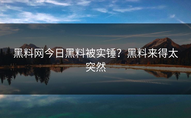 黑料网今日黑料被实锤？黑料来得太突然