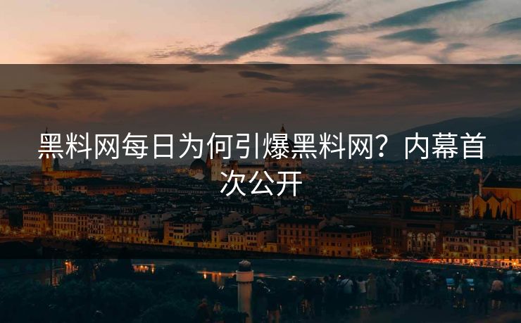 黑料网每日为何引爆黑料网？内幕首次公开