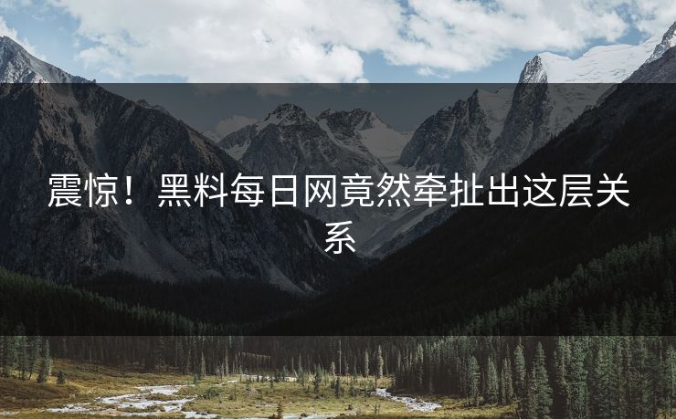 震惊！黑料每日网竟然牵扯出这层关系