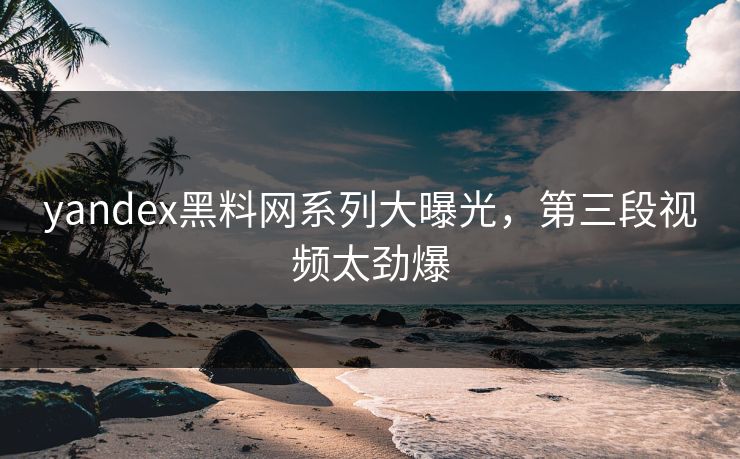 yandex黑料网系列大曝光，第三段视频太劲爆