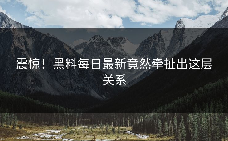 震惊！黑料每日最新竟然牵扯出这层关系