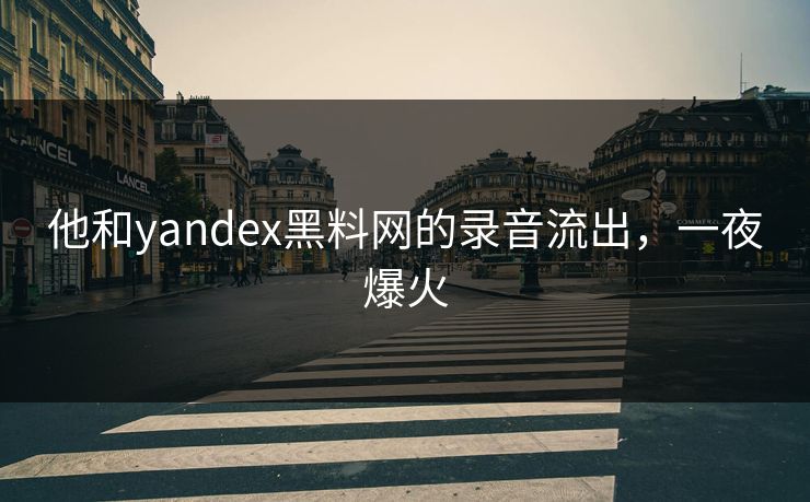 他和yandex黑料网的录音流出，一夜爆火