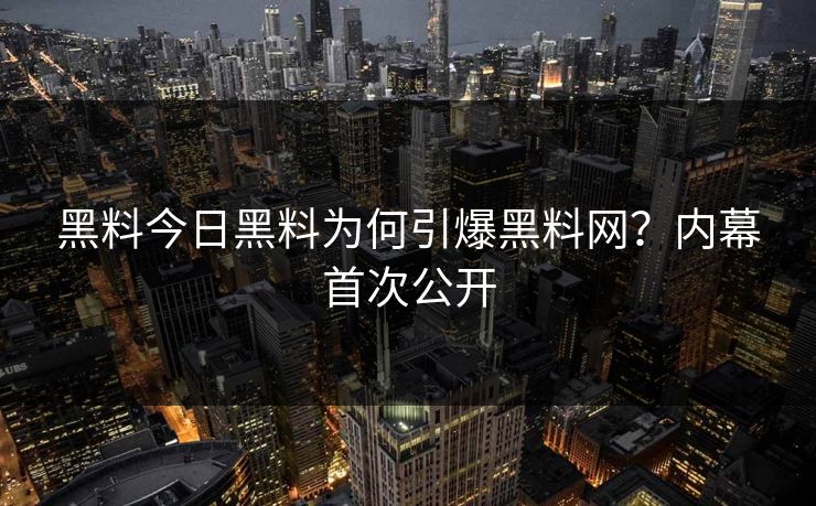 黑料今日黑料为何引爆黑料网？内幕首次公开