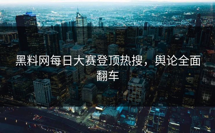 黑料网每日大赛登顶热搜，舆论全面翻车
