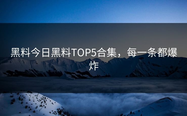 黑料今日黑料TOP5合集，每一条都爆炸