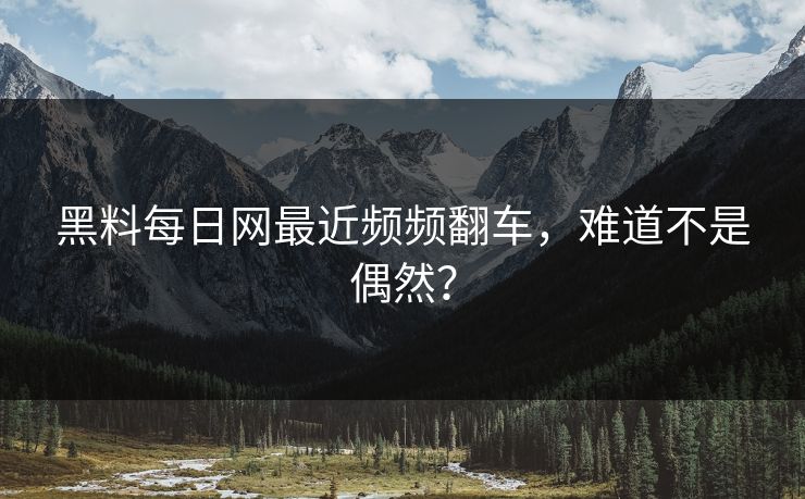 黑料每日网最近频频翻车，难道不是偶然？