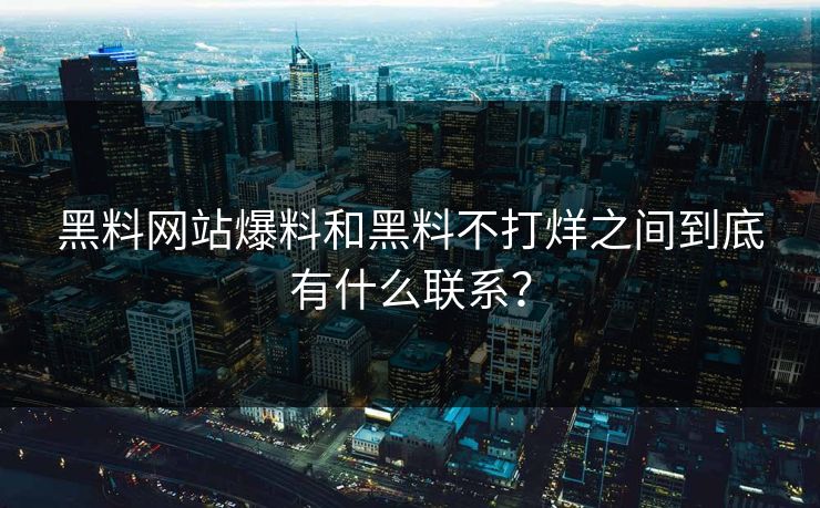 黑料网站爆料和黑料不打烊之间到底有什么联系？