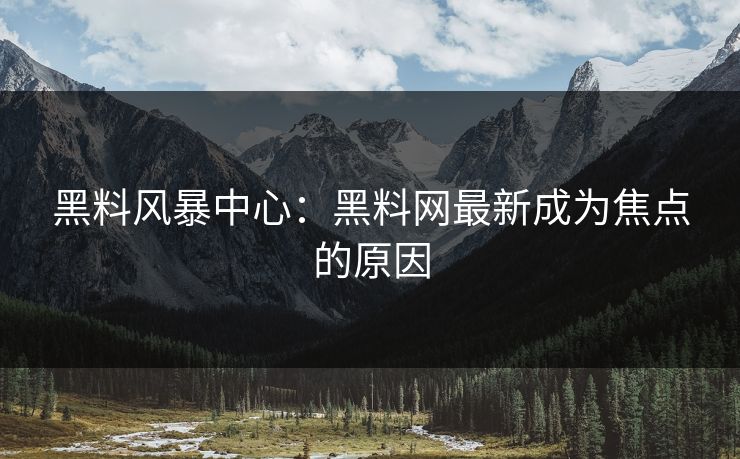 黑料风暴中心：黑料网最新成为焦点的原因