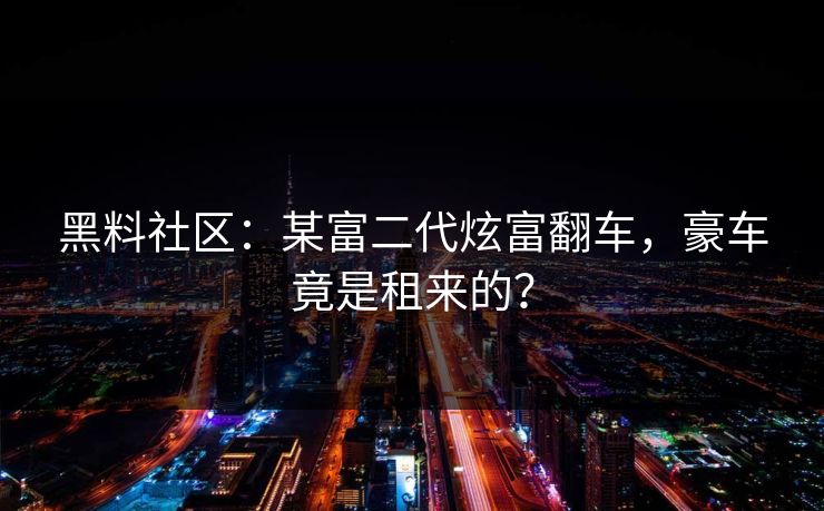黑料社区：某富二代炫富翻车，豪车竟是租来的？