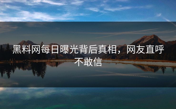 黑料网每日曝光背后真相，网友直呼不敢信