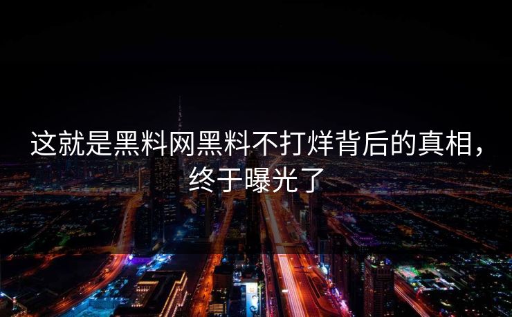 这就是黑料网黑料不打烊背后的真相，终于曝光了