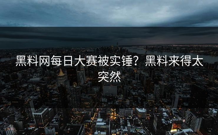 黑料网每日大赛被实锤？黑料来得太突然