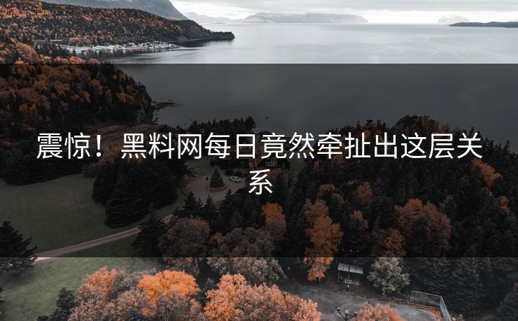 震惊！黑料网每日竟然牵扯出这层关系