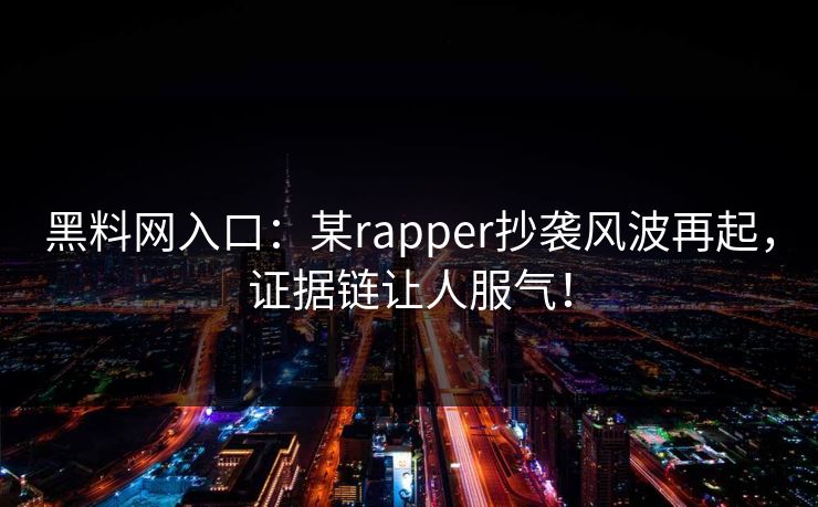 黑料网入口：某rapper抄袭风波再起，证据链让人服气！