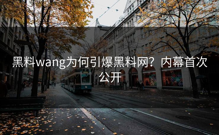 黑料wang为何引爆黑料网？内幕首次公开