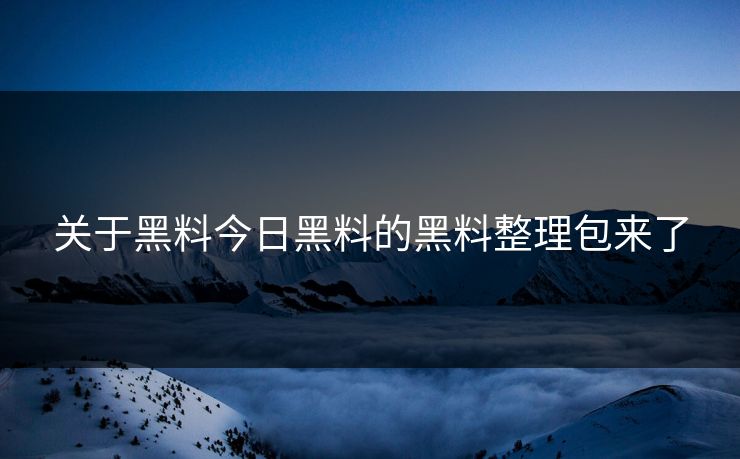 关于黑料今日黑料的黑料整理包来了