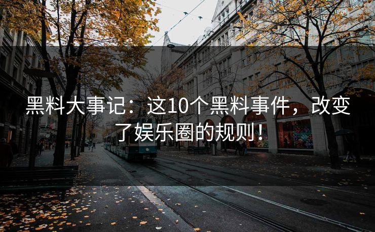 黑料大事记：这10个黑料事件，改变了娱乐圈的规则！