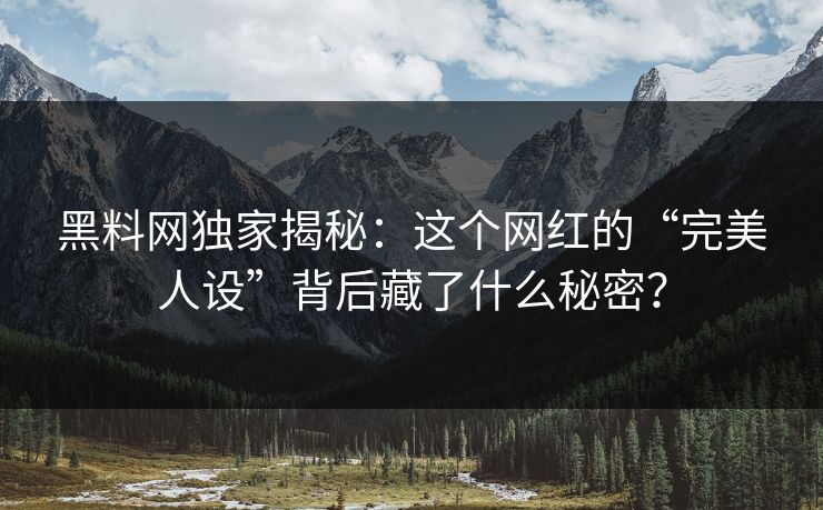 黑料网独家揭秘：这个网红的“完美人设”背后藏了什么秘密？