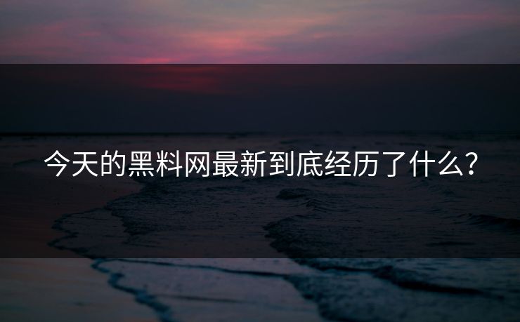 今天的黑料网最新到底经历了什么？
