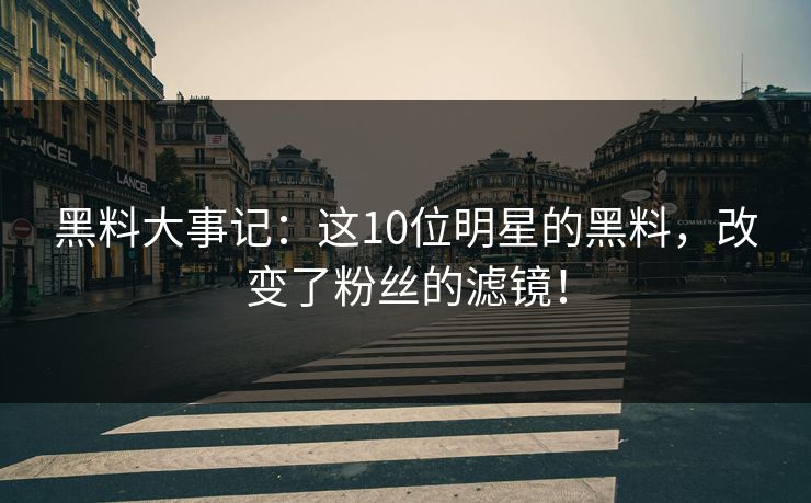 黑料大事记：这10位明星的黑料，改变了粉丝的滤镜！