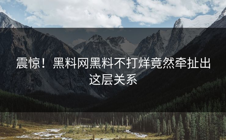 震惊！黑料网黑料不打烊竟然牵扯出这层关系