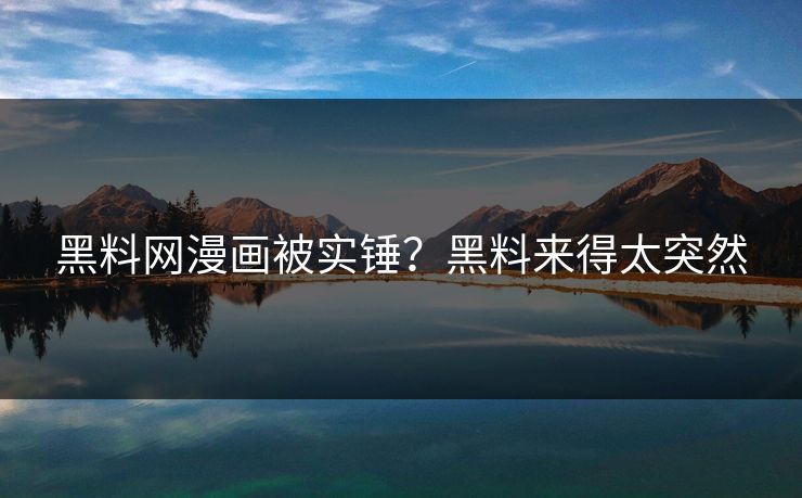 黑料网漫画被实锤？黑料来得太突然