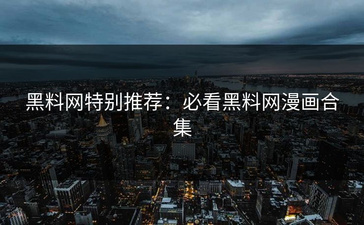 黑料网特别推荐：必看黑料网漫画合集