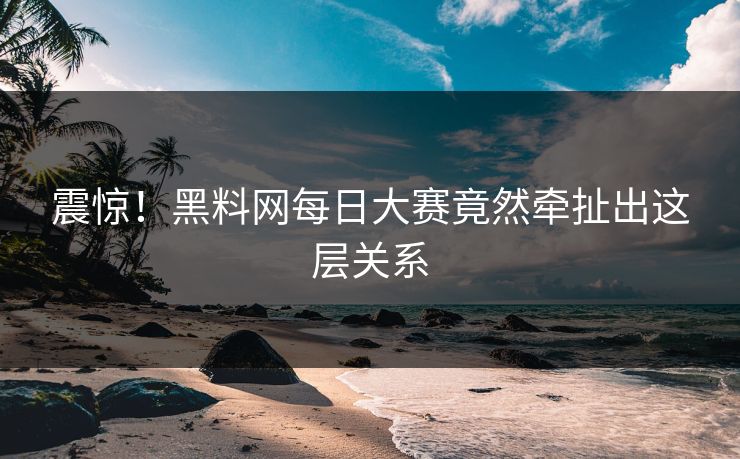 震惊！黑料网每日大赛竟然牵扯出这层关系