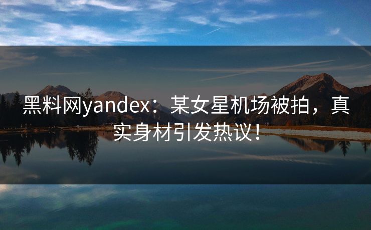 黑料网yandex：某女星机场被拍，真实身材引发热议！