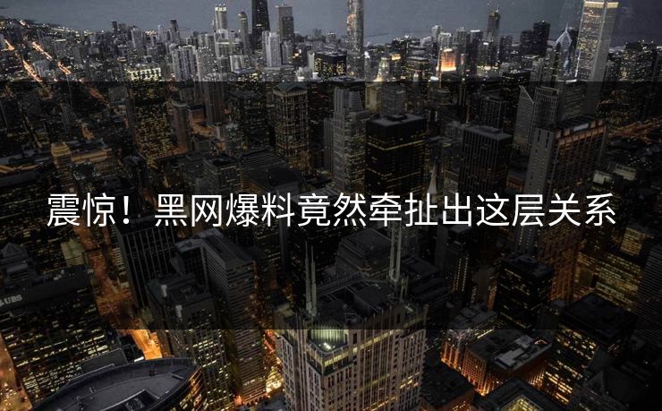 震惊！黑网爆料竟然牵扯出这层关系