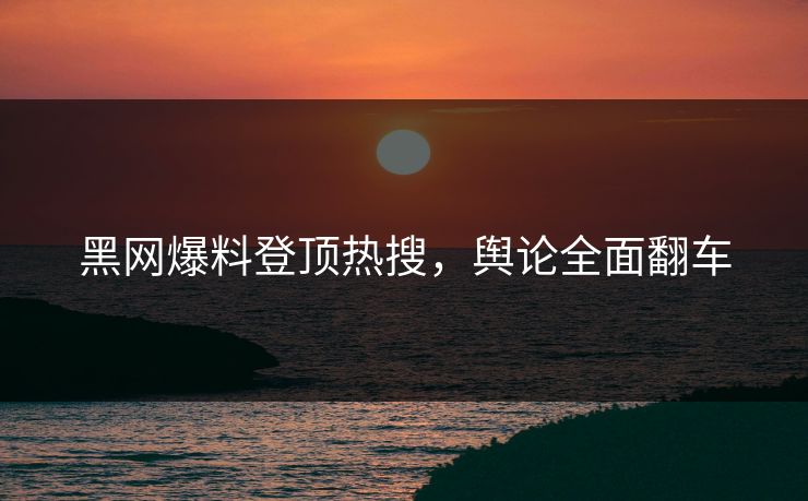 黑网爆料登顶热搜，舆论全面翻车