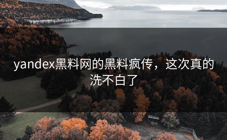 yandex黑料网的黑料疯传，这次真的洗不白了