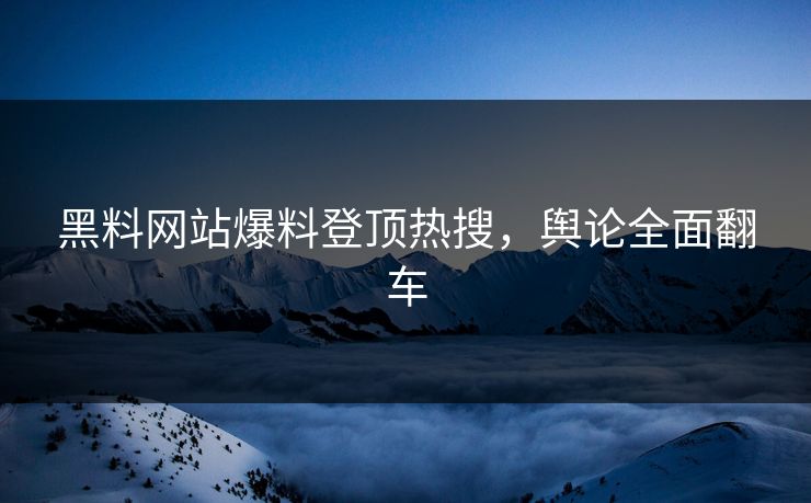 黑料网站爆料登顶热搜，舆论全面翻车