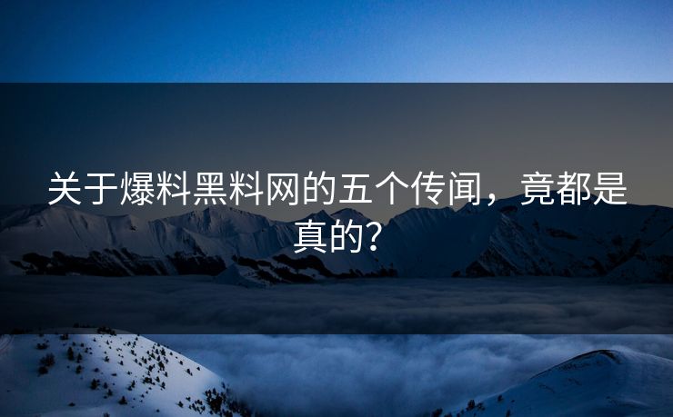 关于爆料黑料网的五个传闻，竟都是真的？
