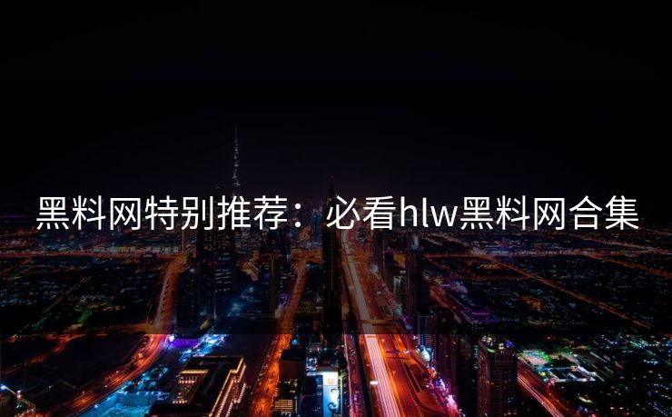 黑料网特别推荐：必看hlw黑料网合集