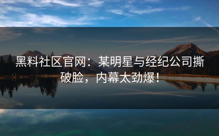 黑料社区官网：某明星与经纪公司撕破脸，内幕太劲爆！