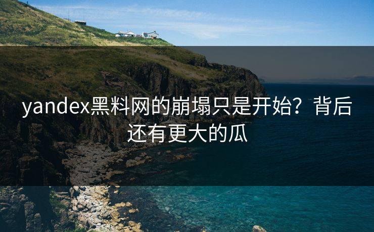 yandex黑料网的崩塌只是开始？背后还有更大的瓜