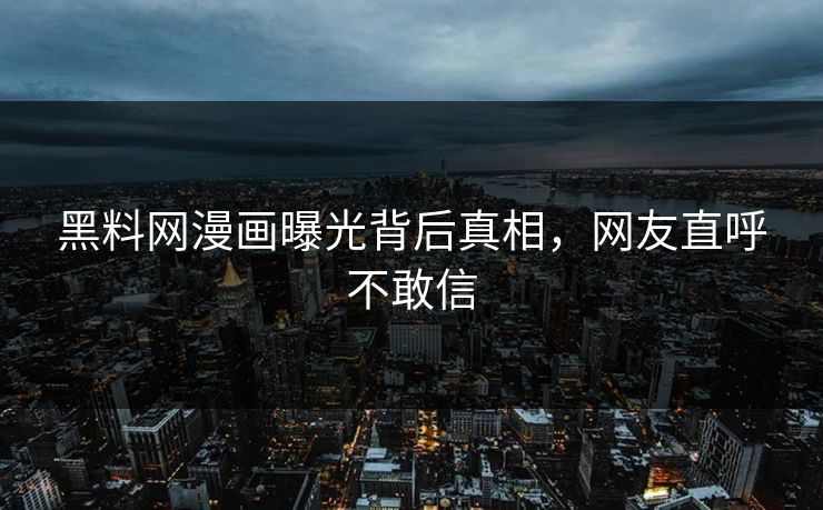 黑料网漫画曝光背后真相，网友直呼不敢信