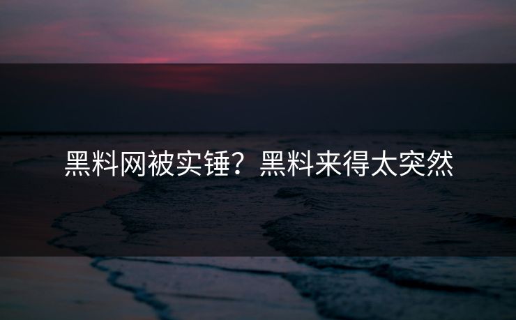 黑料网被实锤？黑料来得太突然