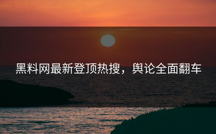 黑料网最新登顶热搜，舆论全面翻车