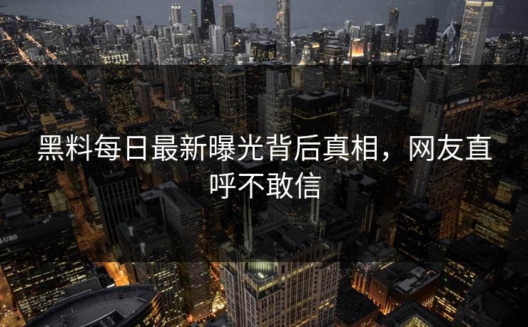 黑料每日最新曝光背后真相，网友直呼不敢信