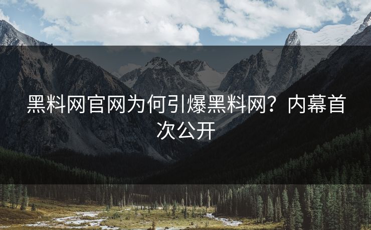 黑料网官网为何引爆黑料网？内幕首次公开
