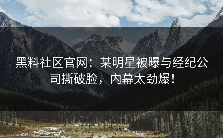 黑料社区官网：某明星被曝与经纪公司撕破脸，内幕太劲爆！