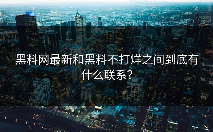 黑料网最新和黑料不打烊之间到底有什么联系？