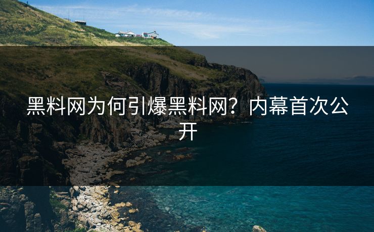 黑料网为何引爆黑料网？内幕首次公开