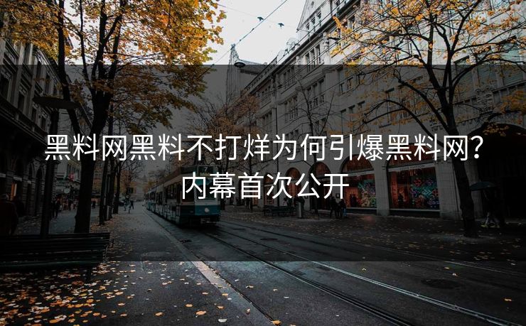 黑料网黑料不打烊为何引爆黑料网？内幕首次公开
